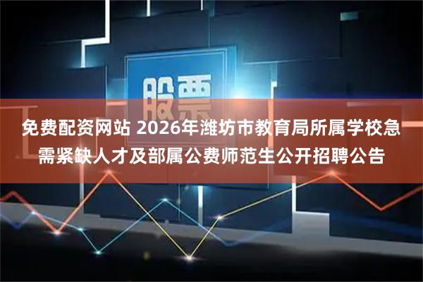 免费配资网站 2026年潍坊市教育局所属学校急需紧缺人才及部属公费师范生公开招聘公告