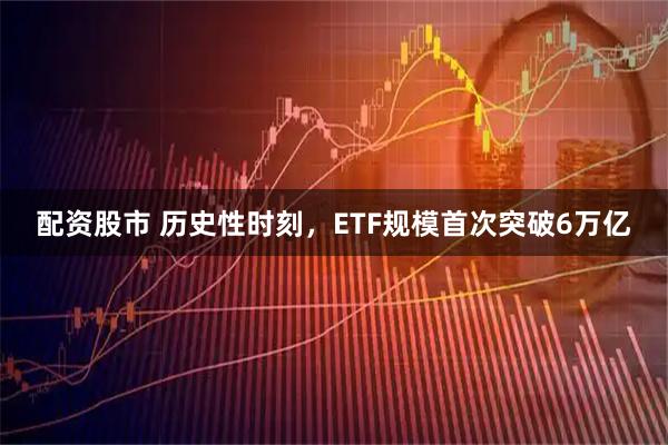 配资股市 历史性时刻，ETF规模首次突破6万亿