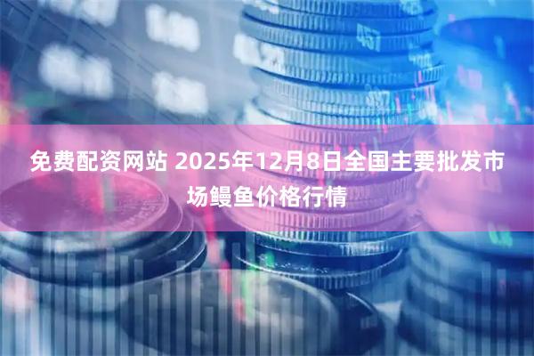 免费配资网站 2025年12月8日全国主要批发市场鳗鱼价格行情