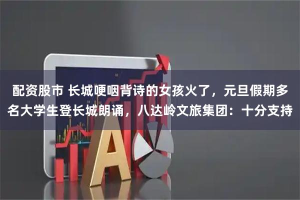 配资股市 长城哽咽背诗的女孩火了,元旦假期多名大学生登长城朗诵,八达岭文旅集团:十分支持