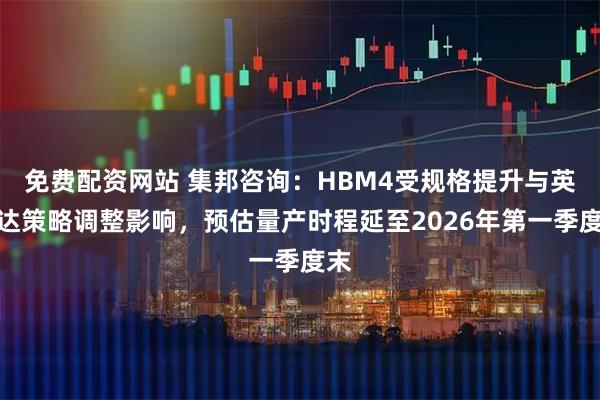 免费配资网站 集邦咨询：HBM4受规格提升与英伟达策略调整影响，预估量产时程延至2026年第一季度末