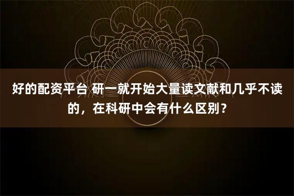 好的配资平台 研一就开始大量读文献和几乎不读的，在科研中会有什么区别？