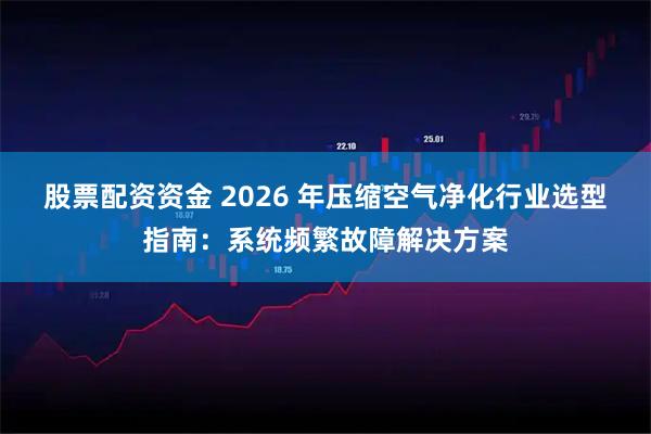 股票配资资金 2026 年压缩空气净化行业选型指南：系统频繁故障解决方案