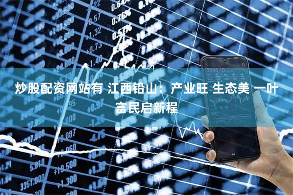 炒股配资网站有 江西铅山：产业旺 生态美 一叶富民启新程