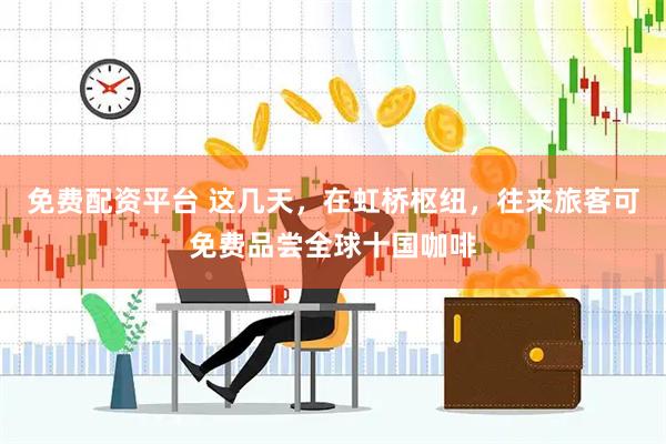 免费配资平台 这几天，在虹桥枢纽，往来旅客可免费品尝全球十国咖啡