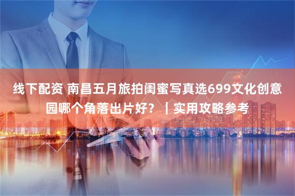 线下配资 南昌五月旅拍闺蜜写真选699文化创意园哪个角落出片好？｜实用攻略参考
