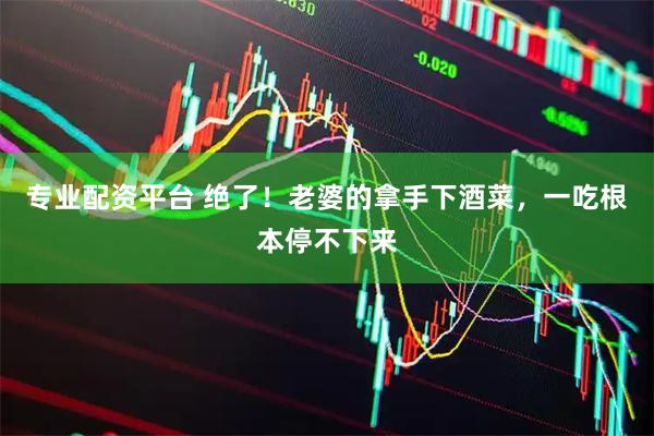 专业配资平台 绝了！老婆的拿手下酒菜，一吃根本停不下来
