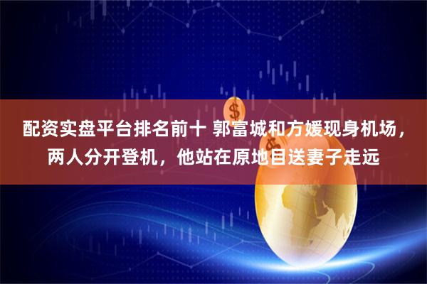 配资实盘平台排名前十 郭富城和方媛现身机场，两人分开登机，他站在原地目送妻子走远