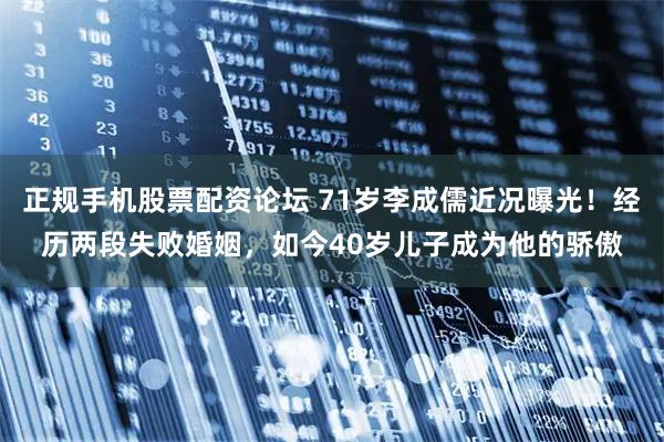 正规手机股票配资论坛 71岁李成儒近况曝光！经历两段失败婚姻，如今40岁儿子成为他的骄傲