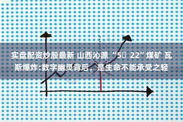 实盘配资炒股最新 山西沁源 “5・22”煤矿 瓦斯爆炸:数字幽灵背后，是生命不能承受之轻