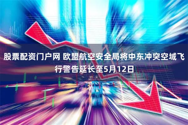 股票配资门户网 欧盟航空安全局将中东冲突空域飞行警告延长至5月12日