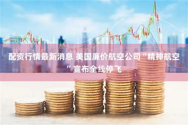 配资行情最新消息 美国廉价航空公司“精神航空”宣布全线停飞