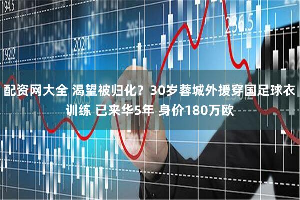 配资网大全 渴望被归化？30岁蓉城外援穿国足球衣训练 已来华5年 身价180万欧