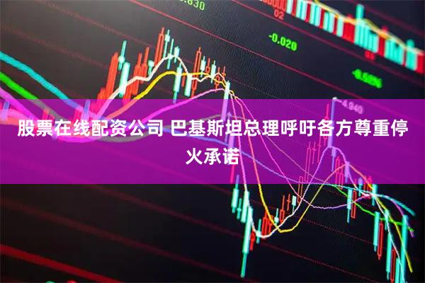 股票在线配资公司 巴基斯坦总理呼吁各方尊重停火承诺