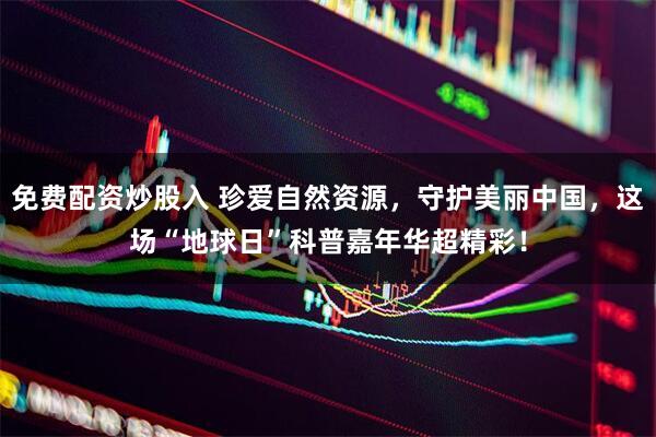 免费配资炒股入 珍爱自然资源，守护美丽中国，这场“地球日”科普嘉年华超精彩！