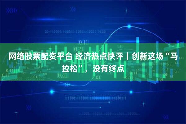 网络股票配资平台 经济热点快评｜创新这场“马拉松”，没有终点