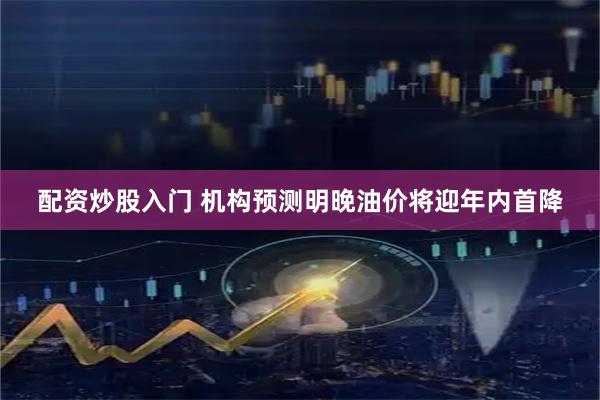 配资炒股入门 机构预测明晚油价将迎年内首降