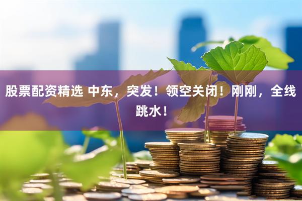 股票配资精选 中东，突发！领空关闭！刚刚，全线跳水！
