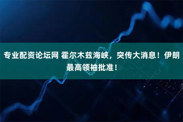 专业配资论坛网 霍尔木兹海峡，突传大消息！伊朗最高领袖批准！