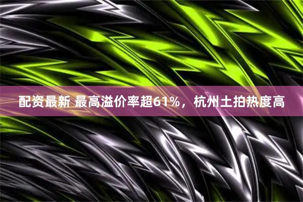 配资最新 最高溢价率超61%，杭州土拍热度高