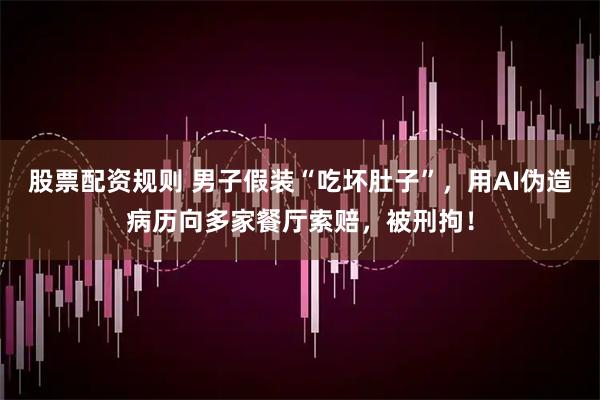 股票配资规则 男子假装“吃坏肚子”，用AI伪造病历向多家餐厅索赔，被刑拘！