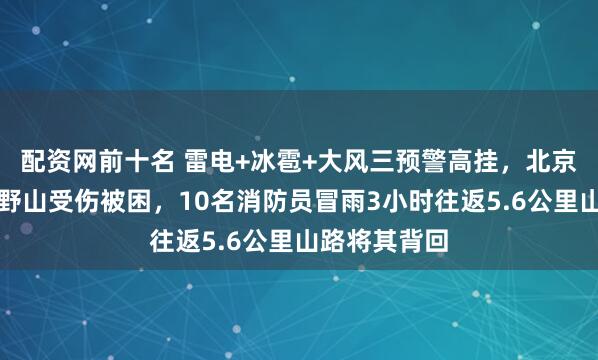 配资网前十名 雷电+冰雹+大风三预警高挂，北京一女子独闯野山受伤被困，10名消防员冒雨3小时往返5.6公里山路将其背回