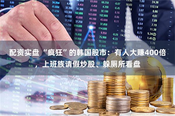 配资实盘 “疯狂”的韩国股市：有人大赚400倍，上班族请假炒股、躲厕所看盘