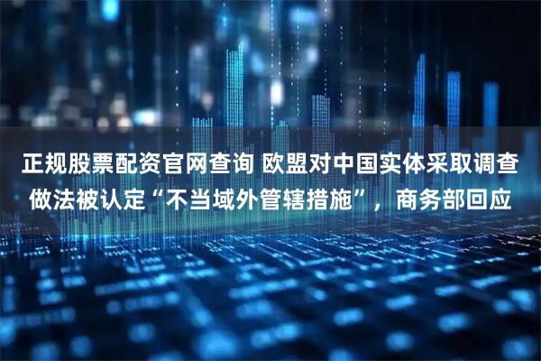 正规股票配资官网查询 欧盟对中国实体采取调查做法被认定“不当域外管辖措施”，商务部回应