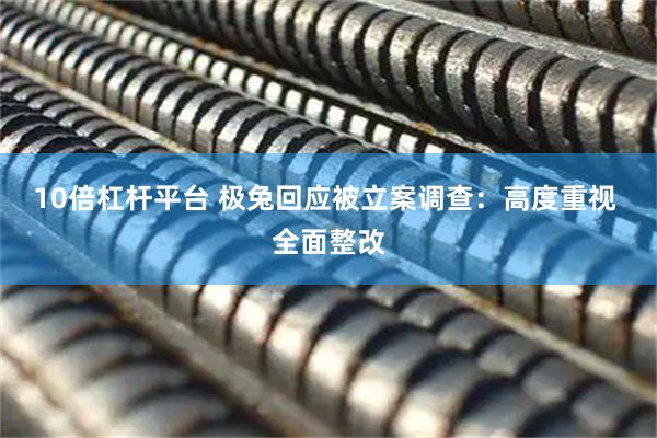 10倍杠杆平台 极兔回应被立案调查：高度重视 全面整改