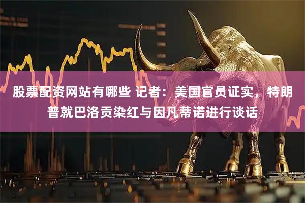 股票配资网站有哪些 记者：美国官员证实，特朗普就巴洛贡染红与因凡蒂诺进行谈话
