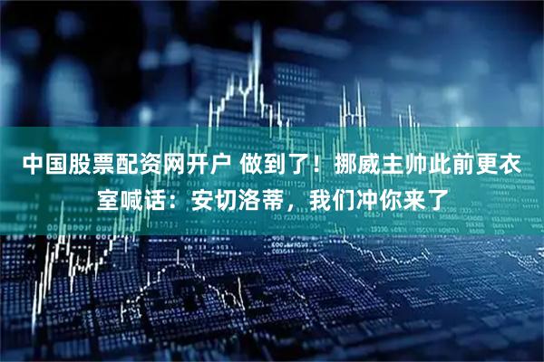 中国股票配资网开户 做到了！挪威主帅此前更衣室喊话：安切洛蒂，我们冲你来了
