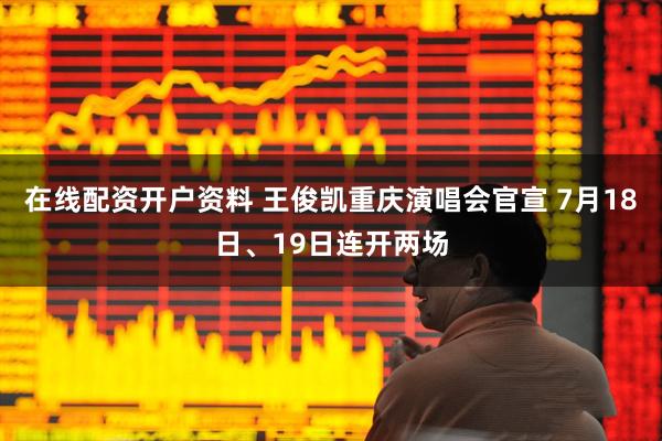 在线配资开户资料 王俊凯重庆演唱会官宣 7月18日、19日连开两场