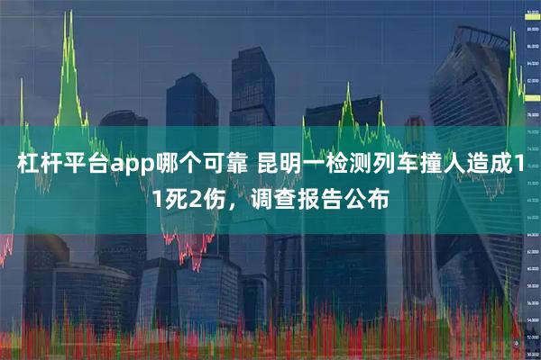 杠杆平台app哪个可靠 昆明一检测列车撞人造成11死2伤，调查报告公布